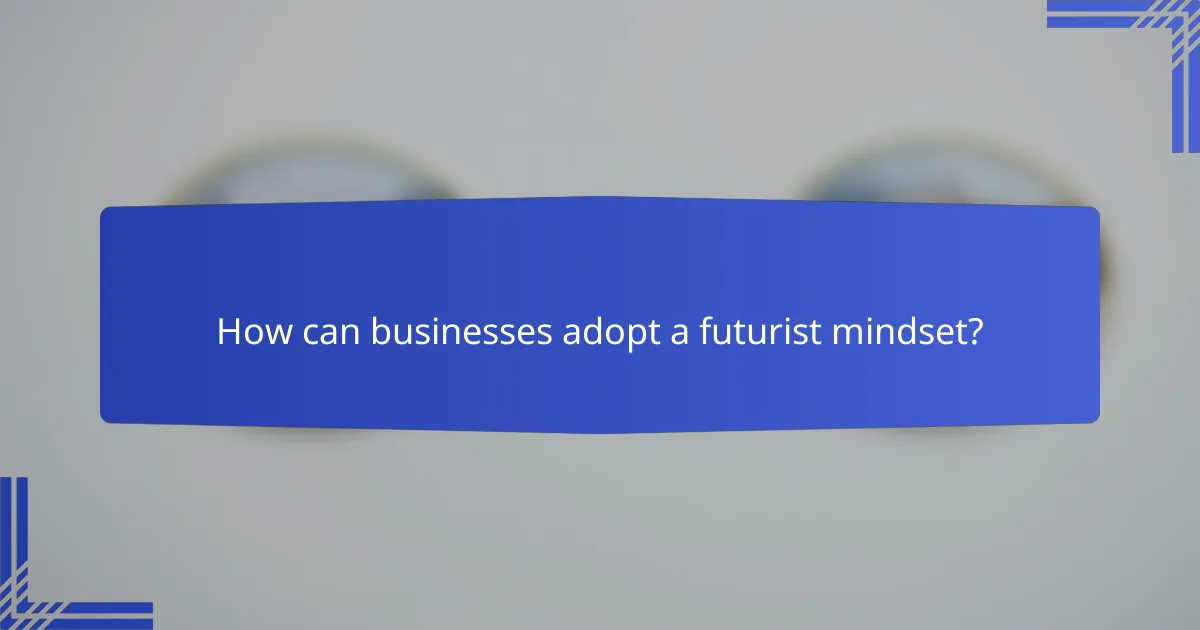 How can businesses adopt a futurist mindset?