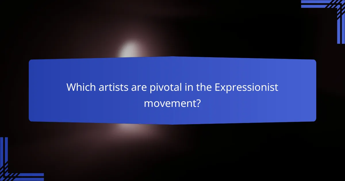 Which artists are pivotal in the Expressionist movement?